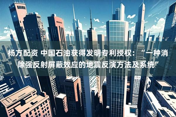 杨方配资 中国石油获得发明专利授权：“一种消除强反射屏蔽效应的地震反演方法及系统”