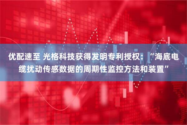 优配速至 光格科技获得发明专利授权：“海底电缆扰动传感数据的周期性监控方法和装置”