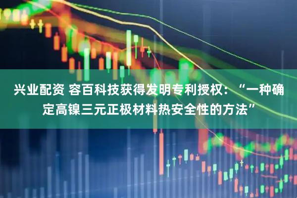 兴业配资 容百科技获得发明专利授权：“一种确定高镍三元正极材料热安全性的方法”