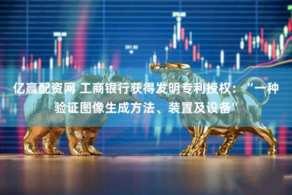 亿赢配资网 工商银行获得发明专利授权：“一种验证图像生成方法、装置及设备”