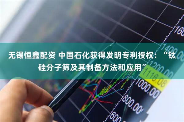 无锡恒鑫配资 中国石化获得发明专利授权：“钛硅分子筛及其制备方法和应用”