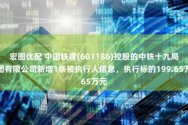 宏图优配 中国铁建(601186)控股的中铁十九局集团有限公司新增1条被执行人信息，执行标的199.65万元