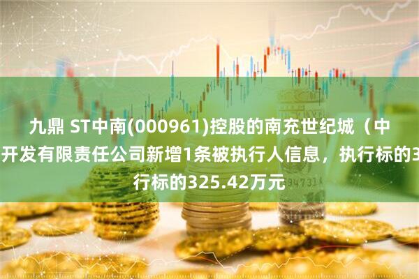 九鼎 ST中南(000961)控股的南充世纪城（中南）房地产开发有限责任公司新增1条被执行人信息，执行标的325.42万元