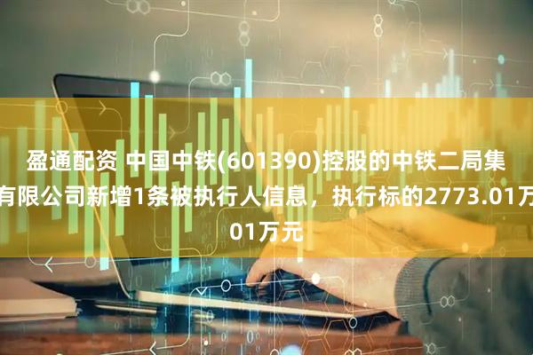 盈通配资 中国中铁(601390)控股的中铁二局集团有限公司新增1条被执行人信息，执行标的2773.01万元