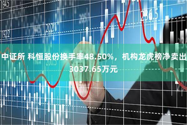 中证所 科恒股份换手率48.50%，机构龙虎榜净卖出3037.65万元