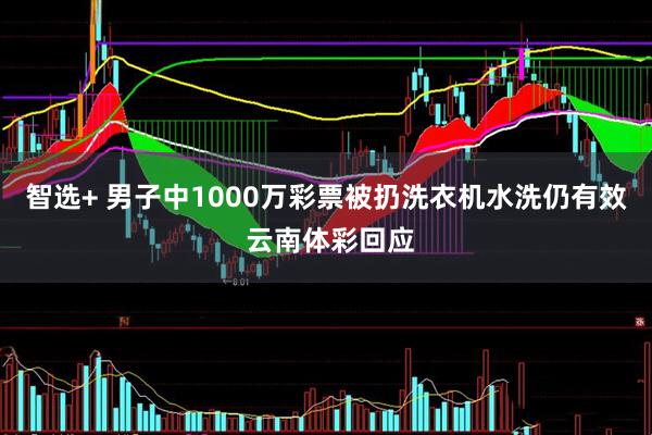 智选+ 男子中1000万彩票被扔洗衣机水洗仍有效 云南体彩回应