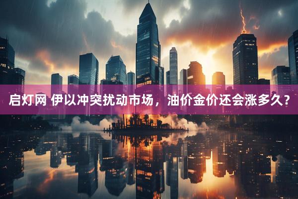 启灯网 伊以冲突扰动市场，油价金价还会涨多久？