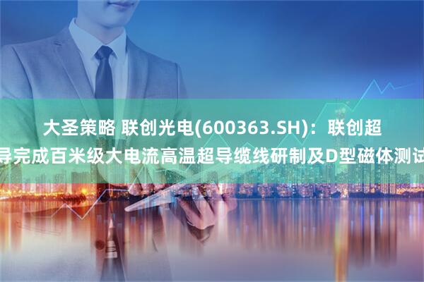 大圣策略 联创光电(600363.SH)：联创超导完成百米级大电流高温超导缆线研制及D型磁体测试