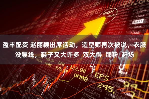 盈丰配资 赵丽颖出席活动，造型师再次被说，衣服没腰线，鞋子又大许多_双大得_那粉_赶场