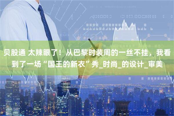贝股通 太辣眼了！从巴黎时装周的一丝不挂，我看到了一场“国王的新衣”秀_时尚_的设计_审美