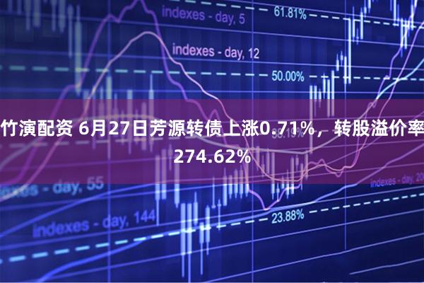 竹演配资 6月27日芳源转债上涨0.71%，转股溢价率274.62%