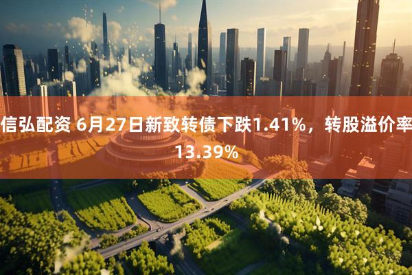信弘配资 6月27日新致转债下跌1.41%，转股溢价率13.39%