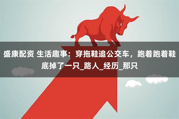 盛康配资 生活趣事：穿拖鞋追公交车，跑着跑着鞋底掉了一只_路人_经历_那只