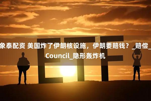 象泰配资 美国炸了伊朗核设施，伊朗要赔钱？_赔偿_Council_隐形轰炸机