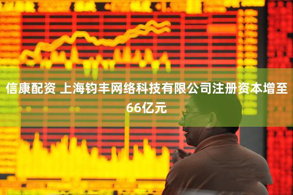 信康配资 上海钧丰网络科技有限公司注册资本增至66亿元