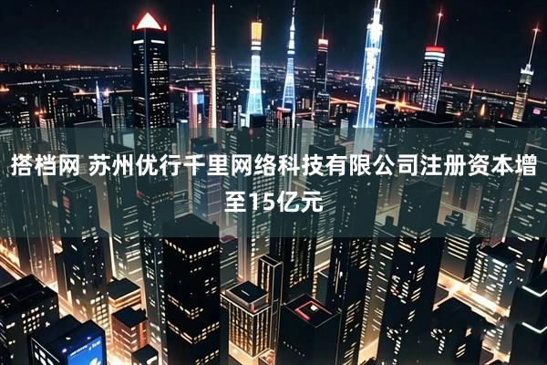 搭档网 苏州优行千里网络科技有限公司注册资本增至15亿元