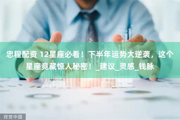 忠程配资 12星座必看！下半年运势大逆袭，这个星座竟藏惊人秘密！_建议_灵感_钱脉