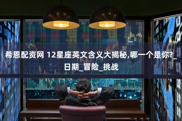 希恩配资网 12星座英文含义大揭秘,哪一个是你?_日期_冒险_挑战