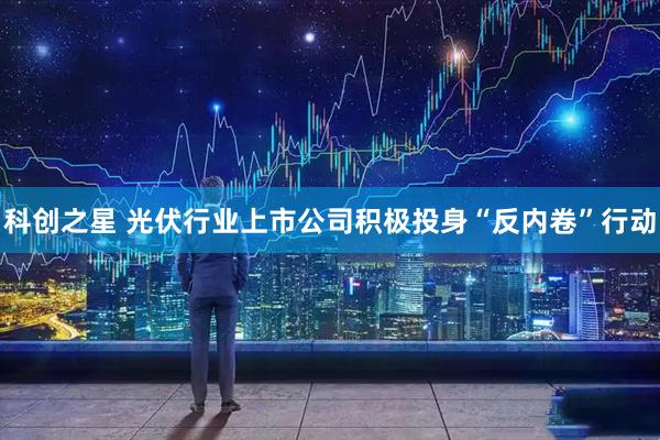 科创之星 光伏行业上市公司积极投身“反内卷”行动