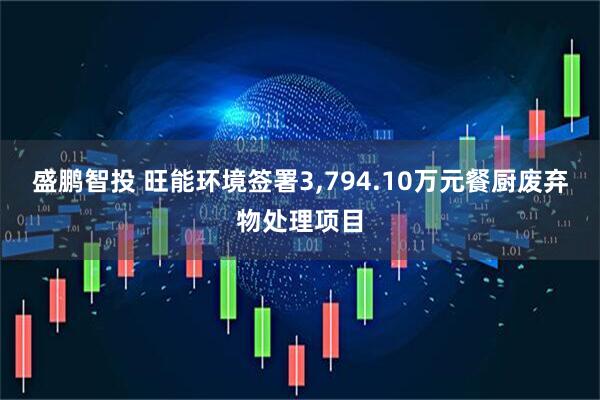 盛鹏智投 旺能环境签署3,794.10万元餐厨废弃物处理项目