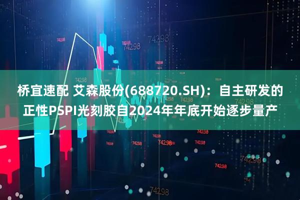 桥宜速配 艾森股份(688720.SH)：自主研发的正性PSPI光刻胶自2024年年底开始逐步量产