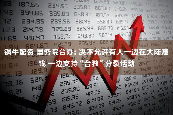 锅牛配资 国务院台办: 决不允许有人一边在大陆赚钱 一边支持“台独”分裂活动