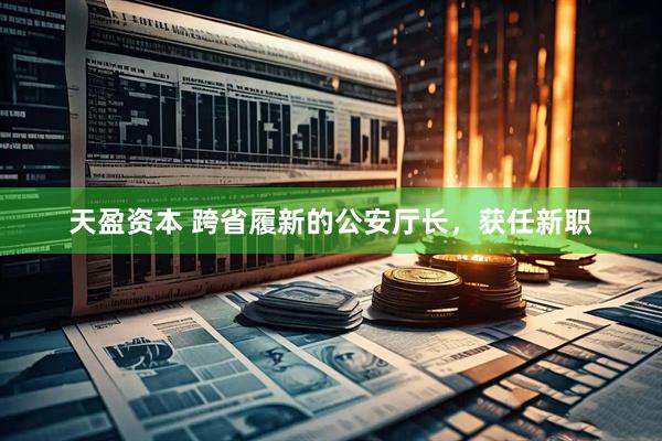 天盈资本 跨省履新的公安厅长，获任新职