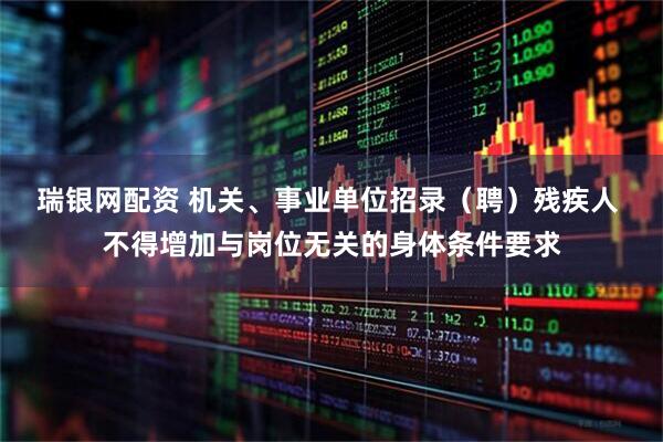 瑞银网配资 机关、事业单位招录（聘）残疾人 不得增加与岗位无关的身体条件要求