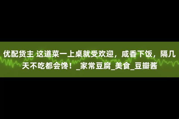 优配货主 这道菜一上桌就受欢迎，咸香下饭，隔几天不吃都会馋！_家常豆腐_美食_豆瓣酱
