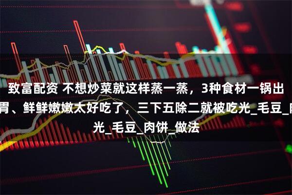 致富配资 不想炒菜就这样蒸一蒸，3种食材一锅出！清爽开胃、鲜鲜嫩嫩太好吃了，三下五除二就被吃光_毛豆_肉饼_做法