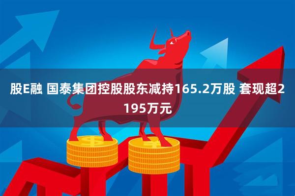 股E融 国泰集团控股股东减持165.2万股 套现超2195万元