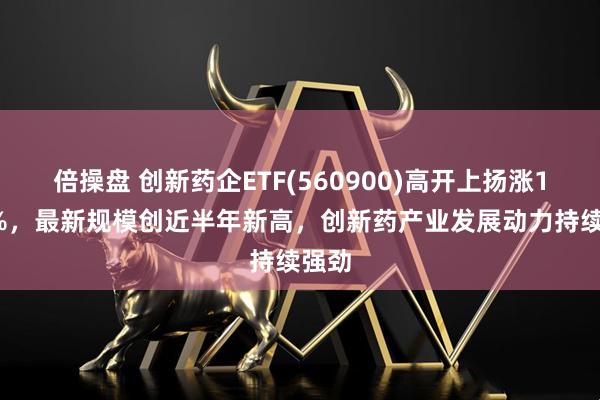 倍操盘 创新药企ETF(560900)高开上扬涨1.57%，最新规模创近半年新高，创新药产业发展动力持续强劲