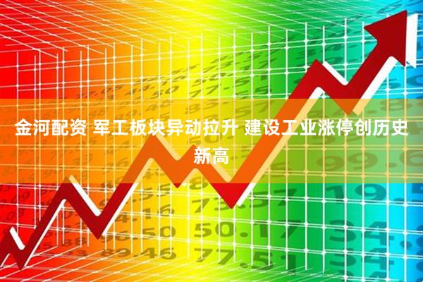 金河配资 军工板块异动拉升 建设工业涨停创历史新高