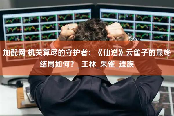 加配网 机关算尽的守护者：《仙逆》云雀子的最终结局如何？_王林_朱雀_遗族