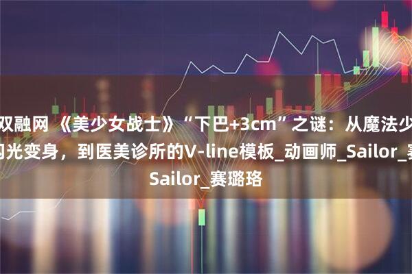 双融网 《美少女战士》“下巴+3cm”之谜：从魔法少女的闪光变身，到医美诊所的V-line模板_动画师_Sailor_赛璐珞