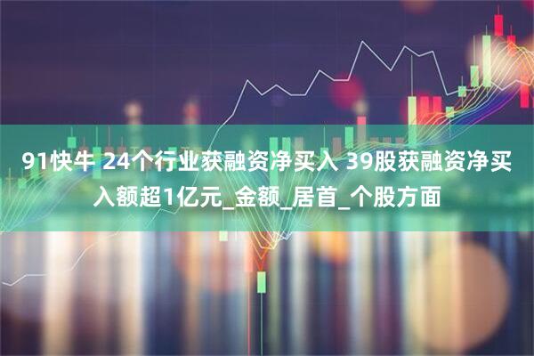 91快牛 24个行业获融资净买入 39股获融资净买入额超1亿元_金额_居首_个股方面