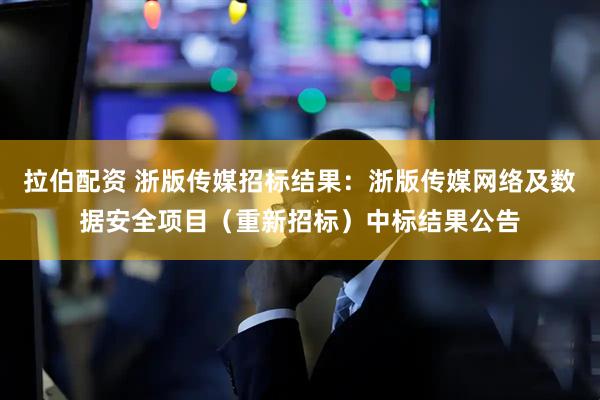 拉伯配资 浙版传媒招标结果：浙版传媒网络及数据安全项目（重新招标）中标结果公告