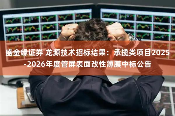 盛金缘证券 龙源技术招标结果：承揽类项目2025-2026年度管屏表面改性薄膜中标公告