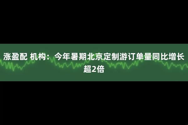 涨盈配 机构：今年暑期北京定制游订单量同比增长超2倍