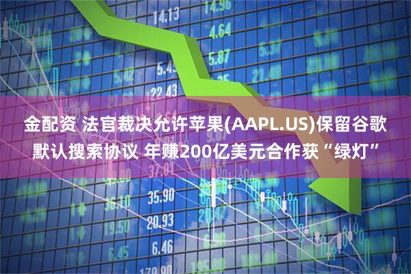 金配资 法官裁决允许苹果(AAPL.US)保留谷歌默认搜索协议 年赚200亿美元合作获“绿灯”