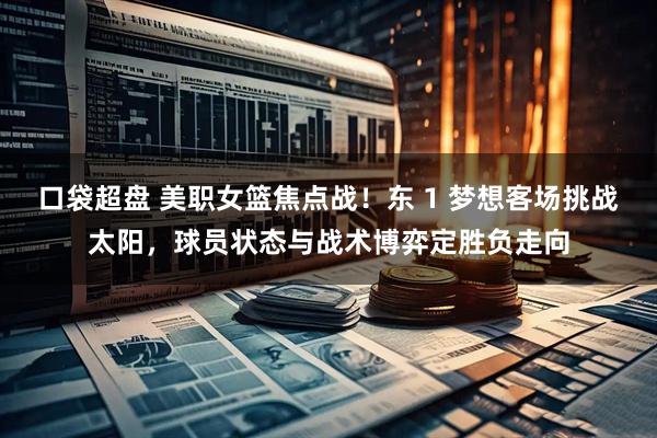 口袋超盘 美职女篮焦点战！东 1 梦想客场挑战太阳，球员状态与战术博弈定胜负走向