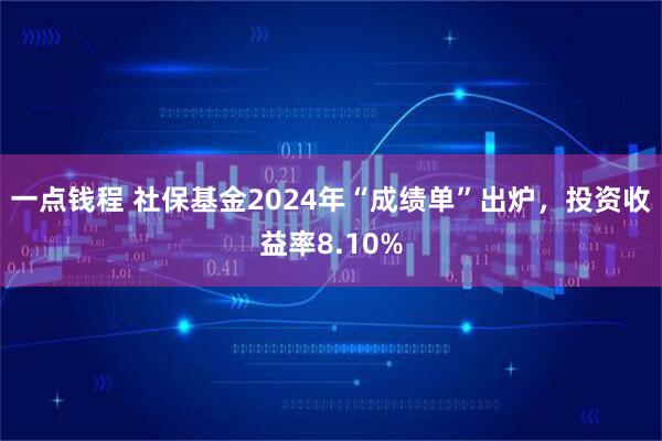 一点钱程 社保基金2024年“成绩单”出炉，投资收益率8.10%