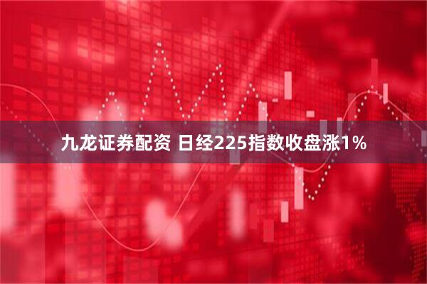 九龙证券配资 日经225指数收盘涨1%