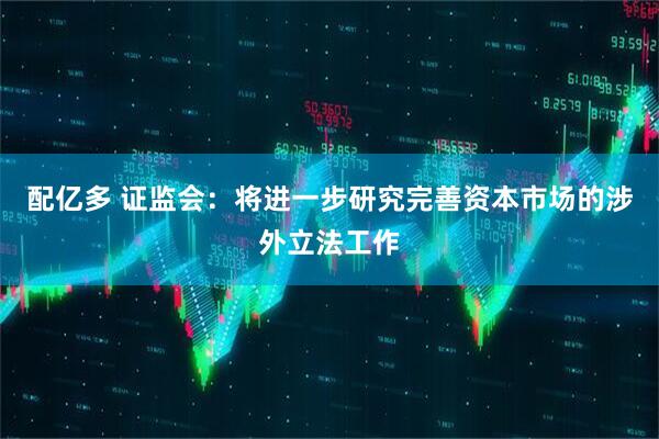 配亿多 证监会:将进一步研究完善资本市场的涉外立法工作