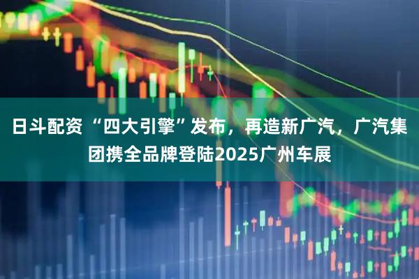 日斗配资 “四大引擎”发布，再造新广汽，广汽集团携全品牌登陆2025广州车展