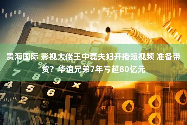 贵海国际 影视大佬王中磊夫妇开播短视频 准备带货？华谊兄弟7年亏超80亿元