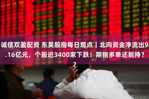 诚信双盈配资 东吴股指每日观点｜北向资金净流出9.16亿元，个股近3400家下跌！期指多单还能持？