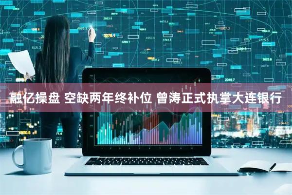 融亿操盘 空缺两年终补位 曾涛正式执掌大连银行