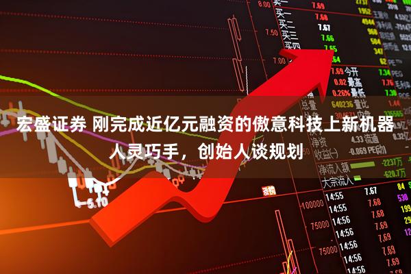 宏盛证券 刚完成近亿元融资的傲意科技上新机器人灵巧手，创始人谈规划
