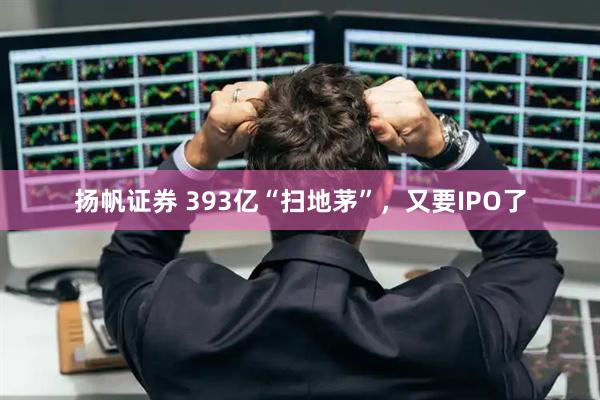 扬帆证券 393亿“扫地茅”，又要IPO了